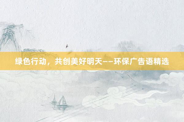 绿色行动，共创美好明天——环保广告语精选