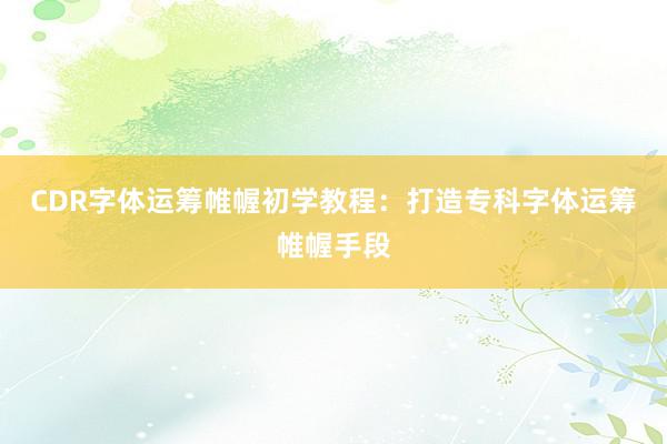 CDR字体运筹帷幄初学教程：打造专科字体运筹帷幄手段